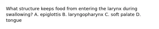 What structure keeps food from entering the larynx during swallowing? A. epiglottis B. laryngopharynx C. soft palate D. tongue