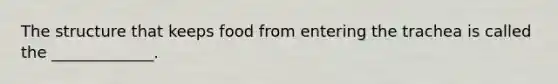 The structure that keeps food from entering the trachea is called the _____________.