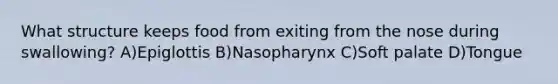 What structure keeps food from exiting from the nose during swallowing? A)Epiglottis B)Nasopharynx C)Soft palate D)Tongue