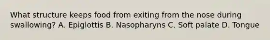 What structure keeps food from exiting from the nose during swallowing? A. Epiglottis B. Nasopharyns C. Soft palate D. Tongue