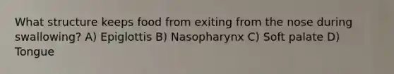 What structure keeps food from exiting from the nose during swallowing? A) Epiglottis B) Nasopharynx C) Soft palate D) Tongue