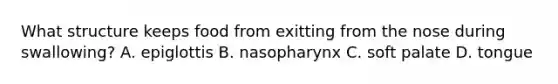 What structure keeps food from exitting from the nose during swallowing? A. epiglottis B. nasopharynx C. soft palate D. tongue