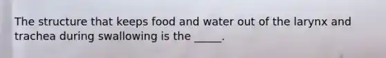 The structure that keeps food and water out of the larynx and trachea during swallowing is the _____.