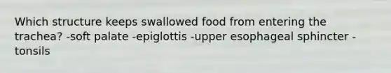 Which structure keeps swallowed food from entering the trachea? -soft palate -epiglottis -upper esophageal sphincter -tonsils