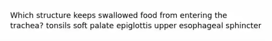 Which structure keeps swallowed food from entering the trachea? tonsils soft palate epiglottis upper esophageal sphincter