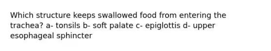 Which structure keeps swallowed food from entering the trachea? a- tonsils b- soft palate c- epiglottis d- upper esophageal sphincter