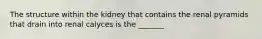 The structure within the kidney that contains the renal pyramids that drain into renal calyces is the​ _______
