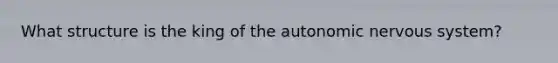 What structure is the king of the autonomic nervous system?