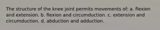 The structure of the knee joint permits movements of: a. flexion and extension. b. flexion and circumduction. c. extension and circumduction. d. abduction and adduction.