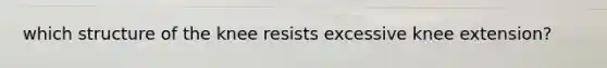 which structure of the knee resists excessive knee extension?