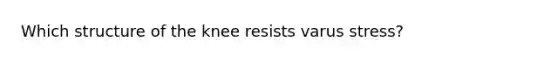 Which structure of the knee resists varus stress?