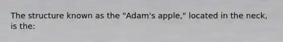 The structure known as the "Adam's apple," located in the neck, is the: