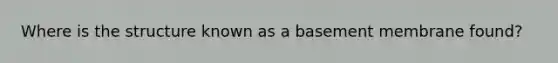 Where is the structure known as a basement membrane found?