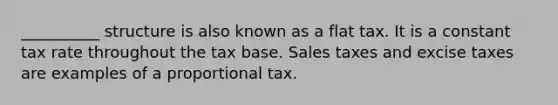 __________ structure is also known as a flat tax. It is a constant tax rate throughout the tax base. Sales taxes and excise taxes are examples of a proportional tax.