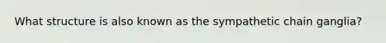 What structure is also known as the sympathetic chain ganglia?