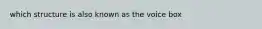 which structure is also known as the voice box