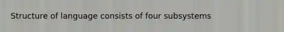 Structure of language consists of four subsystems