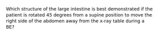 Which structure of the large intestine is best demonstrated if the patient is rotated 45 degrees from a supine position to move the right side of the abdomen away from the x-ray table during a BE?