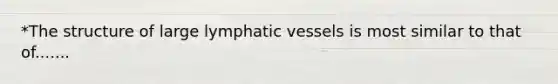 *The structure of large lymphatic vessels is most similar to that of.......