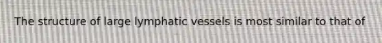 The structure of large <a href='https://www.questionai.com/knowledge/ki6sUebkzn-lymphatic-vessels' class='anchor-knowledge'>lymphatic vessels</a> is most similar to that of