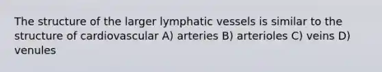 The structure of the larger <a href='https://www.questionai.com/knowledge/ki6sUebkzn-lymphatic-vessels' class='anchor-knowledge'>lymphatic vessels</a> is similar to the structure of cardiovascular A) arteries B) arterioles C) veins D) venules