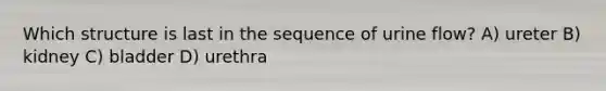 Which structure is last in the sequence of urine flow? A) ureter B) kidney C) bladder D) urethra