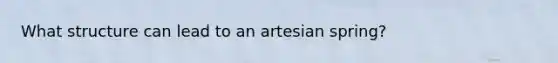 What structure can lead to an artesian spring?