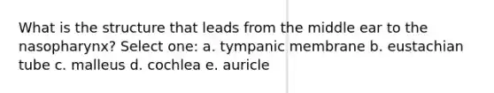 What is the structure that leads from the middle ear to the nasopharynx? Select one: a. tympanic membrane b. eustachian tube c. malleus d. cochlea e. auricle