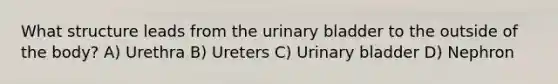 What structure leads from the urinary bladder to the outside of the body? A) Urethra B) Ureters C) Urinary bladder D) Nephron