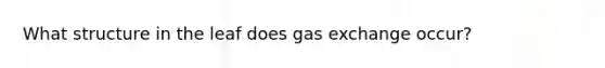 What structure in the leaf does gas exchange occur?