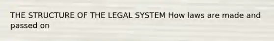 THE STRUCTURE OF THE LEGAL SYSTEM How laws are made and passed on