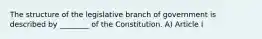 The structure of the legislative branch of government is described by ________ of the Constitution. A) Article I