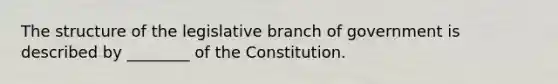 The structure of the legislative branch of government is described by ________ of the Constitution.