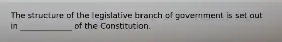 The structure of the legislative branch of government is set out in _____________ of the Constitution.