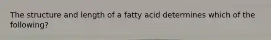 The structure and length of a fatty acid determines which of the following?