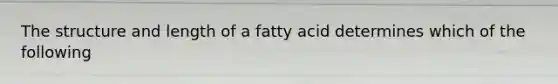 The structure and length of a fatty acid determines which of the following