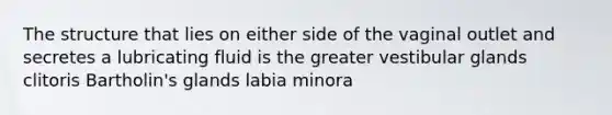 The structure that lies on either side of the vaginal outlet and secretes a lubricating fluid is the greater vestibular glands clitoris Bartholin's glands labia minora