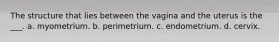 The structure that lies between the vagina and the uterus is the ___. a. myometrium. b. perimetrium. c. endometrium. d. cervix.