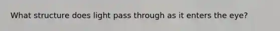 What structure does light pass through as it enters the eye?