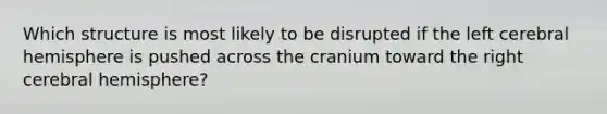 Which structure is most likely to be disrupted if the left cerebral hemisphere is pushed across the cranium toward the right cerebral hemisphere?