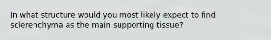 In what structure would you most likely expect to find sclerenchyma as the main supporting tissue?