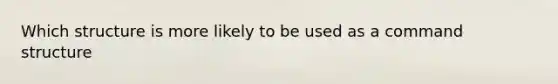 Which structure is more likely to be used as a command structure