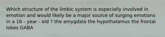 Which structure of the limbic system is especially involved in emotion and would likely be a major source of surging emotions in a 16 - year - old ? the amygdala the hypothalamus the frontal lobes GABA