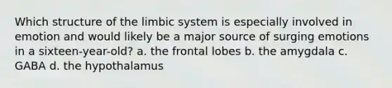 Which structure of the limbic system is especially involved in emotion and would likely be a major source of surging emotions in a sixteen-year-old? a. the frontal lobes b. the amygdala c. GABA d. the hypothalamus