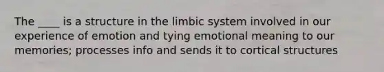 The ____ is a structure in the limbic system involved in our experience of emotion and tying emotional meaning to our memories; processes info and sends it to cortical structures