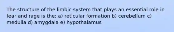 The structure of the limbic system that plays an essential role in fear and rage is the: a) reticular formation b) cerebellum c) medulla d) amygdala e) hypothalamus