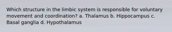 Which structure in the limbic system is responsible for voluntary movement and coordination? a. Thalamus b. Hippocampus c. Basal ganglia d. Hypothalamus