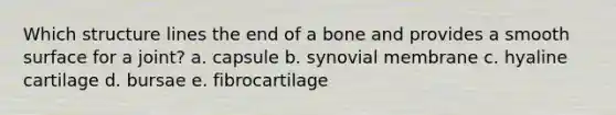 Which structure lines the end of a bone and provides a smooth surface for a joint? a. capsule b. synovial membrane c. hyaline cartilage d. bursae e. fibrocartilage