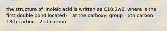 the structure of linoleic acid is written as C18:2w6. where is the first double bond located? - at the carboxyl group - 6th carbon - 18th carbon - 2nd carbon