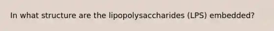 In what structure are the lipopolysaccharides (LPS) embedded?